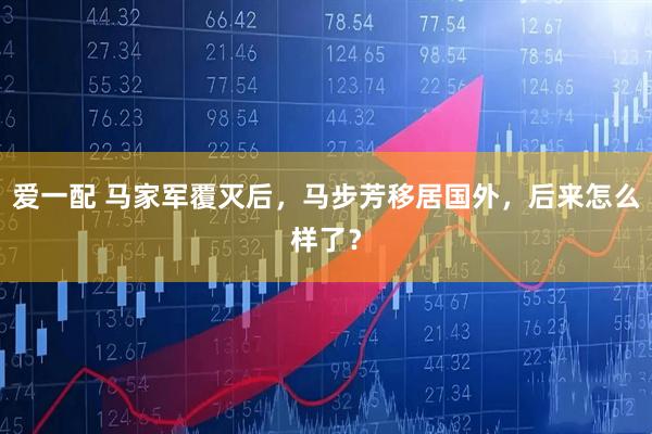 爱一配 马家军覆灭后，马步芳移居国外，后来怎么样了？