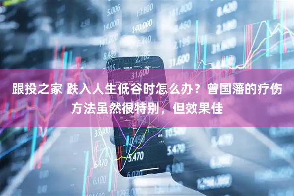 跟投之家 跌入人生低谷时怎么办？曾国藩的疗伤方法虽然很特别，但效果佳