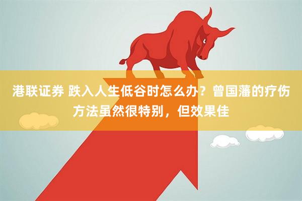 港联证券 跌入人生低谷时怎么办？曾国藩的疗伤方法虽然很特别，但效果佳