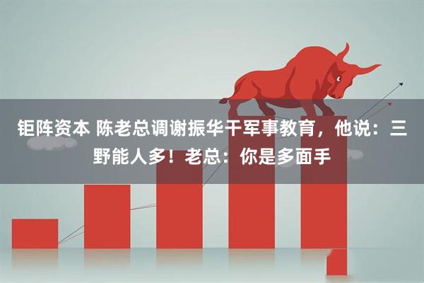 钜阵资本 陈老总调谢振华干军事教育，他说：三野能人多！老总：你是多面手