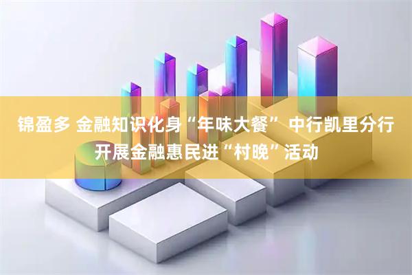 锦盈多 金融知识化身“年味大餐” 中行凯里分行开展金融惠民进“村晚”活动