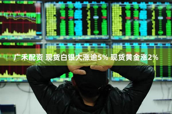 广禾配资 现货白银大涨逾5% 现货黄金涨2%