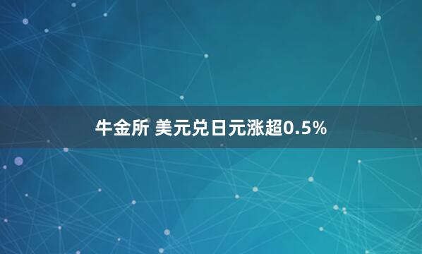 牛金所 美元兑日元涨超0.5%