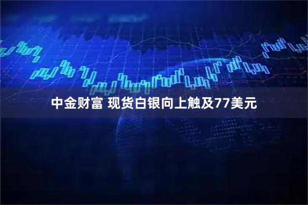 中金财富 现货白银向上触及77美元