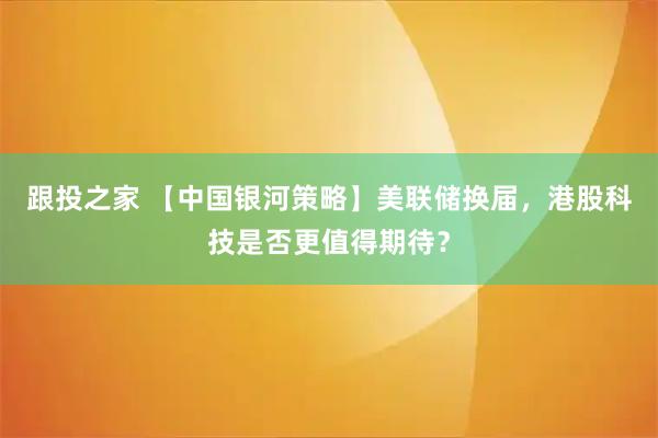 跟投之家 【中国银河策略】美联储换届，港股科技是否更值得期待？
