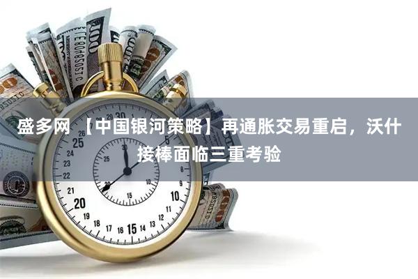 盛多网 【中国银河策略】再通胀交易重启，沃什接棒面临三重考验