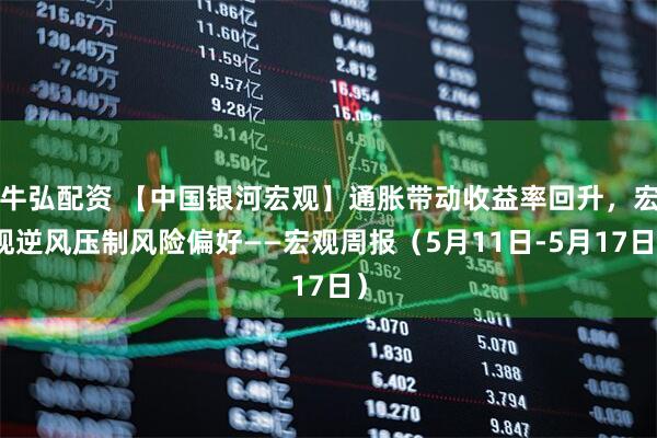 牛弘配资 【中国银河宏观】通胀带动收益率回升，宏观逆风压制风险偏好——宏观周报（5月11日-5月17日）