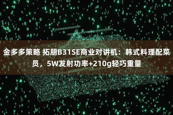金多多策略 拓朋B31SE商业对讲机：韩式料理配菜员，5W发射功率+210g轻巧重量