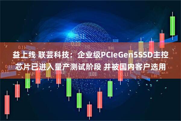 益上线 联芸科技：企业级PCIeGen5SSD主控芯片已进入量产测试阶段 并被国内客户选用