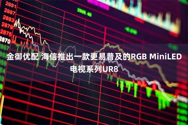 金御优配 海信推出一款更易普及的RGB MiniLED电视系列UR8