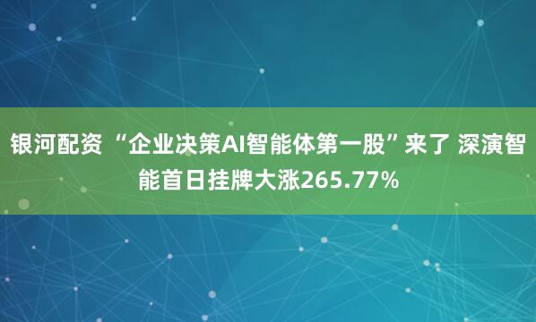 银河配资 “企业决策AI智能体第一股”来了 深演智能首日挂牌大涨265.77%