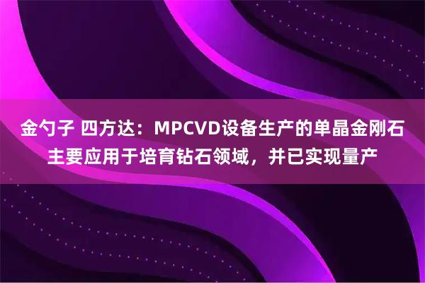 金勺子 四方达：MPCVD设备生产的单晶金刚石主要应用于培育钻石领域，并已实现量产