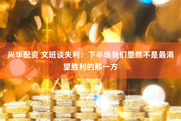 兴华配资 文班谈失利：下半场我们显然不是最渴望胜利的那一方