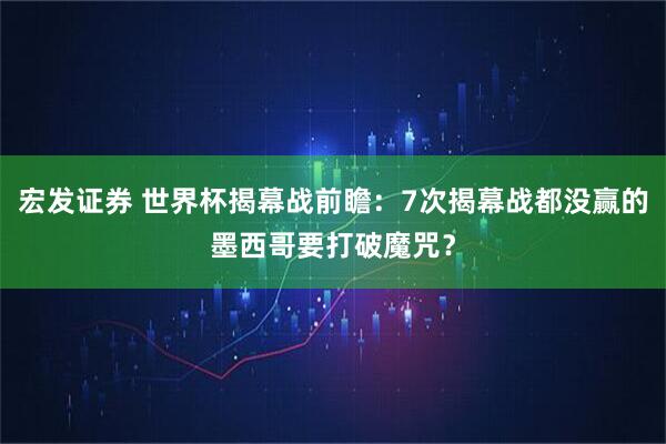 宏发证券 世界杯揭幕战前瞻：7次揭幕战都没赢的墨西哥要打破魔咒？