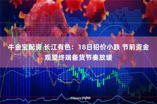 牛金宝配资 长江有色：18日铅价小跌 节前资金观望终端备货节奏放缓