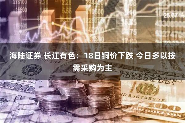 海陆证券 长江有色：18日铜价下跌 今日多以按需采购为主