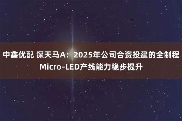 中鑫优配 深天马A：2025年公司合资投建的全制程Micro-LED产线能力稳步提升