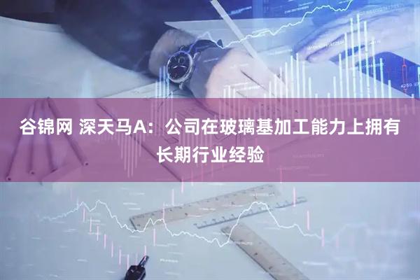 谷锦网 深天马A：公司在玻璃基加工能力上拥有长期行业经验