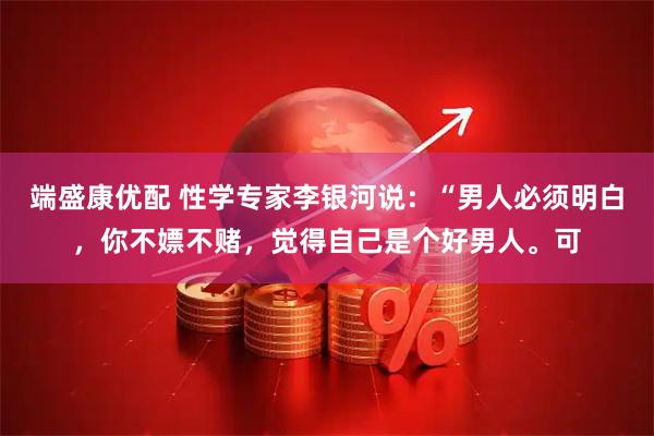 端盛康优配 性学专家李银河说：“男人必须明白，你不嫖不赌，觉得自己是个好男人。可