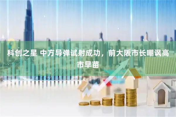 科创之星 中方导弹试射成功，前大阪市长嘲讽高市早苗