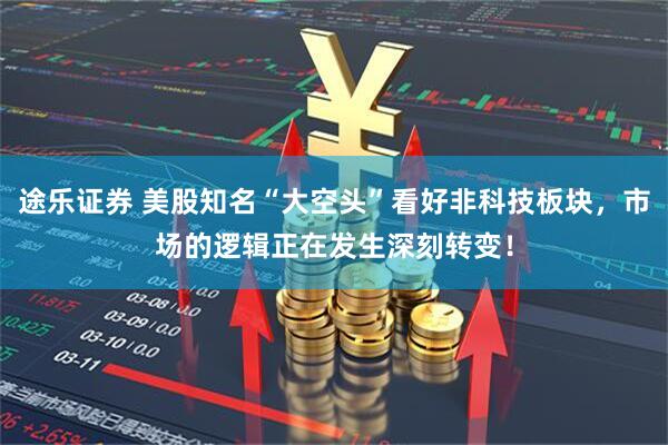 途乐证券 美股知名“大空头”看好非科技板块，市场的逻辑正在发生深刻转变！