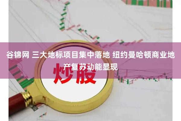 谷锦网 三大地标项目集中落地 纽约曼哈顿商业地产复苏动能显现