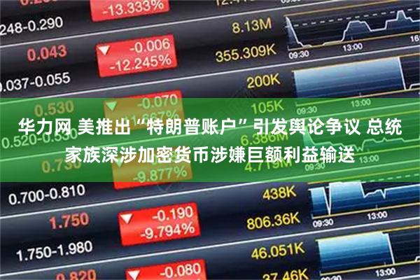 华力网 美推出“特朗普账户”引发舆论争议 总统家族深涉加密货币涉嫌巨额利益输送
