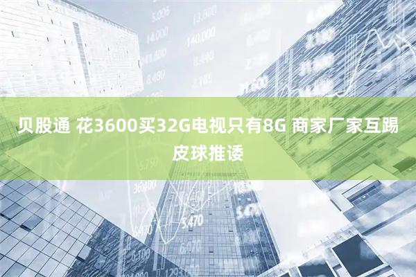 贝股通 花3600买32G电视只有8G 商家厂家互踢皮球推诿