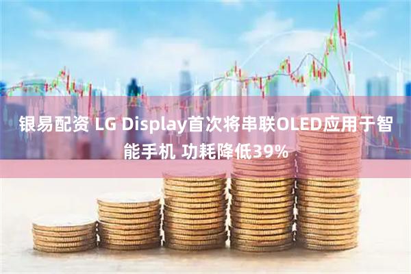 银易配资 LG Display首次将串联OLED应用于智能手机 功耗降低39%