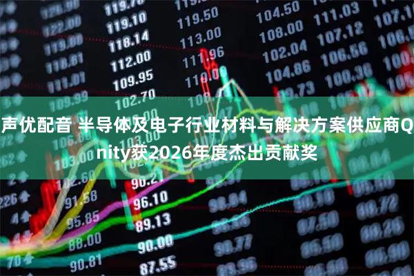 声优配音 半导体及电子行业材料与解决方案供应商Qnity获2026年度杰出贡献奖