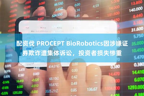 配资伐 PROCEPT BioRobotics因涉嫌证券欺诈遭集体诉讼，投资者损失惨重