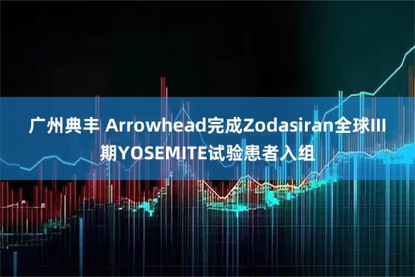 广州典丰 Arrowhead完成Zodasiran全球III期YOSEMITE试验患者入组
