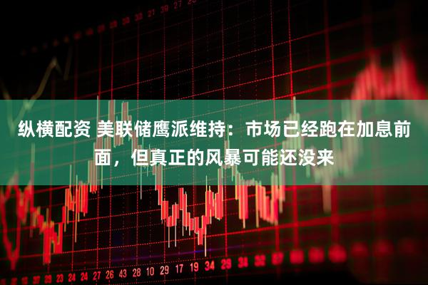 纵横配资 美联储鹰派维持：市场已经跑在加息前面，但真正的风暴可能还没来