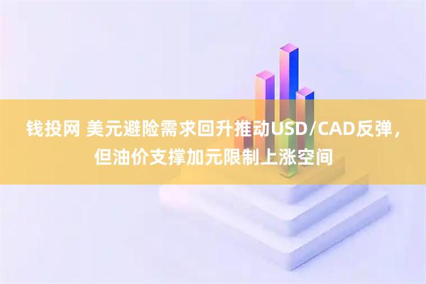 钱投网 美元避险需求回升推动USD/CAD反弹，但油价支撑加元限制上涨空间