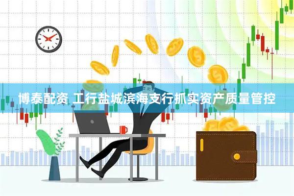 博泰配资 工行盐城滨海支行抓实资产质量管控