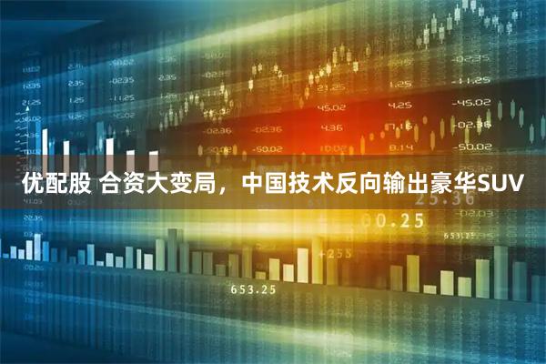 优配股 合资大变局，中国技术反向输出豪华SUV